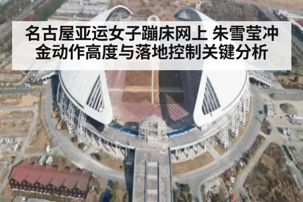 名古屋亚运女子蹦床网上 朱雪莹冲金动作高度与落地控制关键分析
