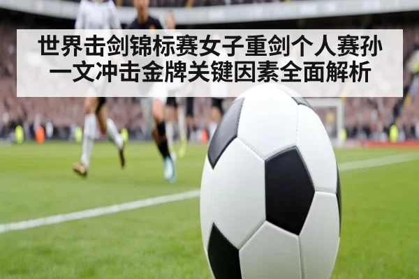 世界击剑锦标赛女子重剑个人赛孙一文冲击金牌关键因素全面解析