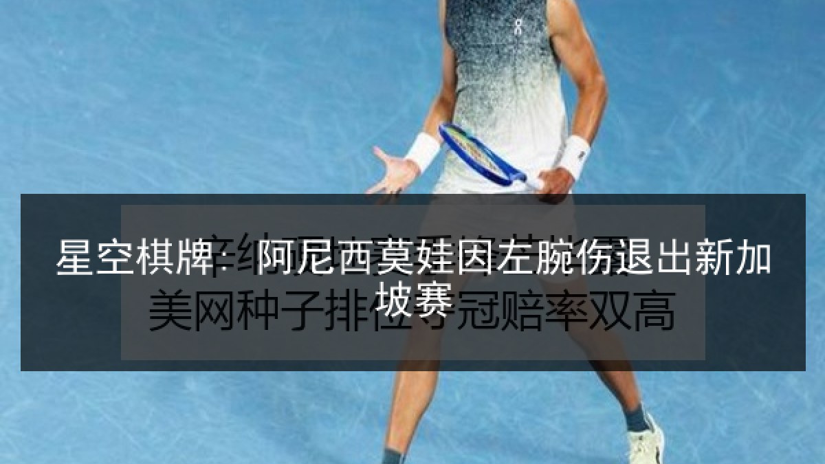 星空棋牌: 阿尼西莫娃因左腕伤退出新加坡赛 星空棋牌: 阿尼西莫娃因左腕伤退出新加坡赛