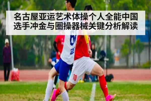 名古屋亚运艺术体操个人全能中国选手冲金与圈操器械关键分析解读